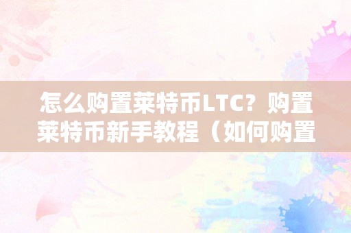 怎么购置莱特币LTC？购置莱特币新手教程（如何购置莱特币）