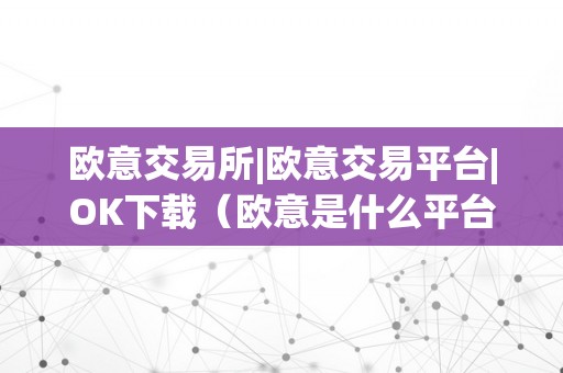 欧意交易所|欧意交易平台|OK下载（欧意是什么平台）