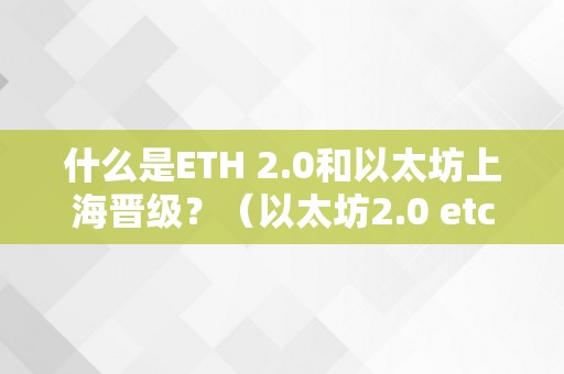 什么是ETH 2.0和以太坊上海晋级？（以太坊2.0 etc）