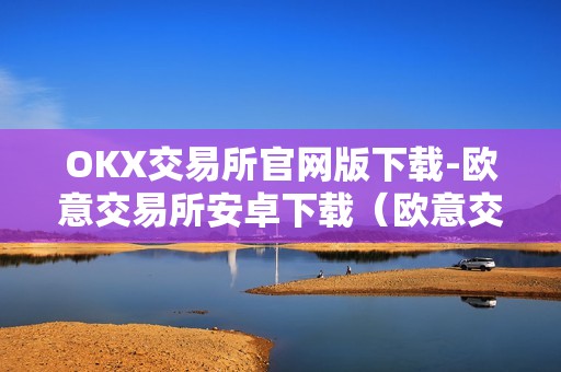 OKX交易所官网版下载-欧意交易所安卓下载（欧意交易所怎么样）