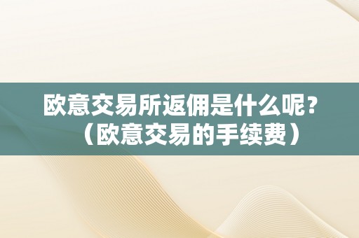 欧意交易所返佣是什么呢？（欧意交易的手续费）