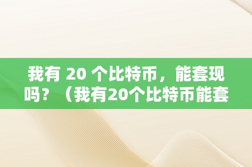 我有 20 个比特币，能套现吗？（我有20个比特币能套现吗知乎）