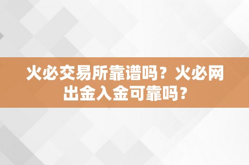 火必交易所靠谱吗？火必网出金入金可靠吗？