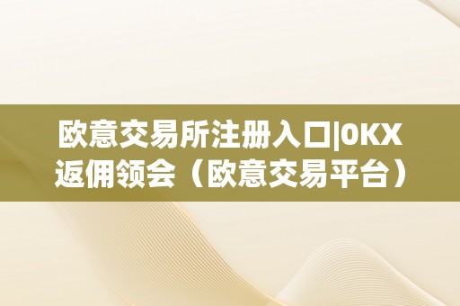 欧意交易所注册入口|0KX返佣领会（欧意交易平台）