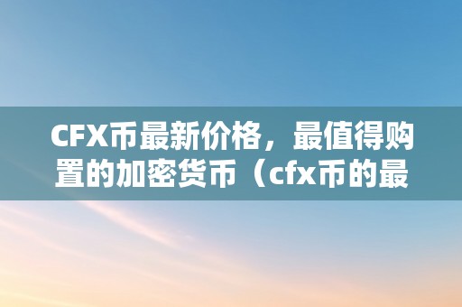 CFX币最新价格，最值得购置的加密货币（cfx币的最新价格走势）