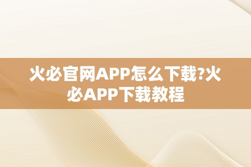 火必官网APP怎么下载?火必APP下载教程