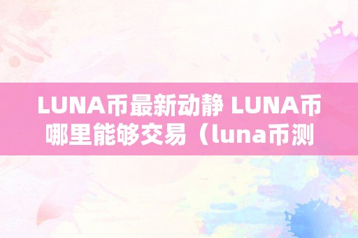 LUNA币最新动静 LUNA币哪里能够交易（luna币测评）