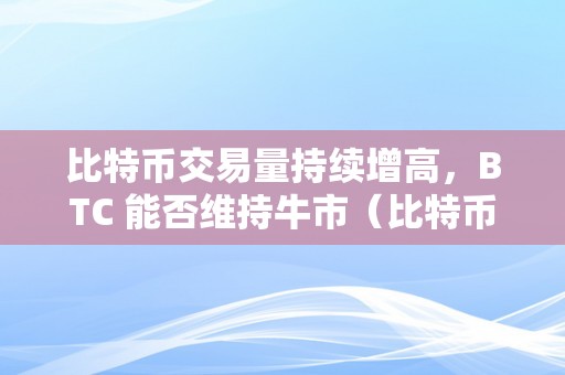 比特币交易量持续增高，BTC 能否维持牛市（比特币持续上攻）