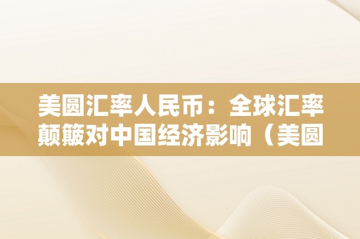 美圆汇率人民币：全球汇率颠簸对中国经济影响（美圆汇率人民币:全球汇率颠簸对中国经济影响阐发）