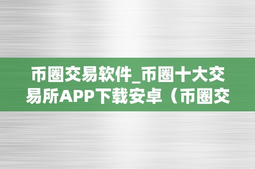 币圈交易软件_币圈十大交易所APP下载安卓（币圈交易所下载地址）