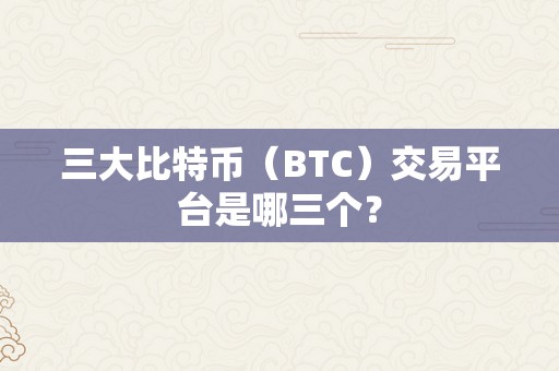 三大比特币（BTC）交易平台是哪三个？