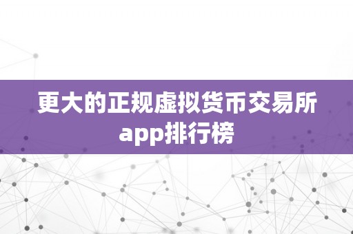 更大的正规虚拟货币交易所app排行榜