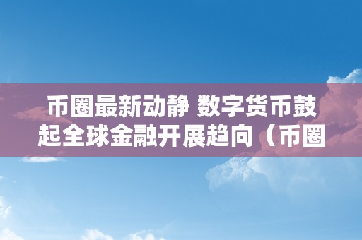 币圈最新动静 数字货币鼓起全球金融开展趋向（币圈最新动静快讯央行数字货币啥时发行）