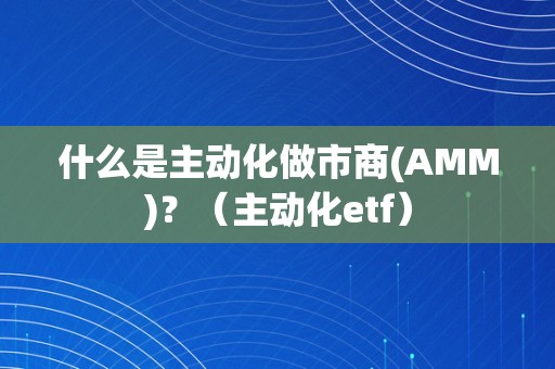 什么是主动化做市商(AMM)？（主动化etf）