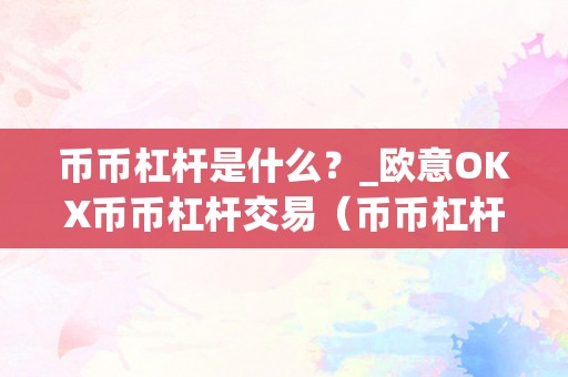 币币杠杆是什么？_欧意OKX币币杠杆交易（币币杠杆交易经历）