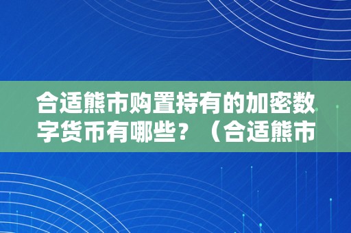 合适熊市购置持有的加密数字货币有哪些？（合适熊市购置持有的加密数字货币有哪些股票）