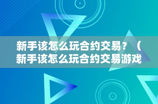 新手该怎么玩合约交易？（新手该怎么玩合约交易游戏）