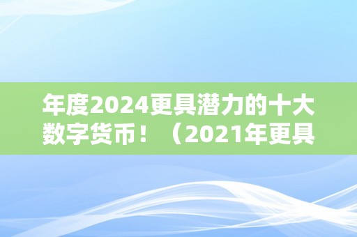 年度2024更具潜力的十大数字货币！（2021年更具潜力数字货币）