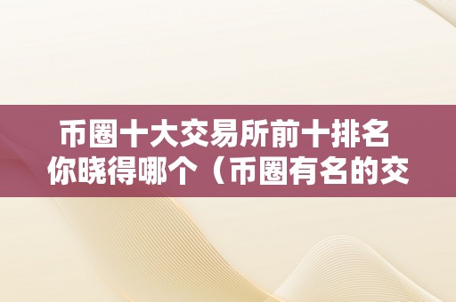 币圈十大交易所前十排名 你晓得哪个（币圈有名的交易所）