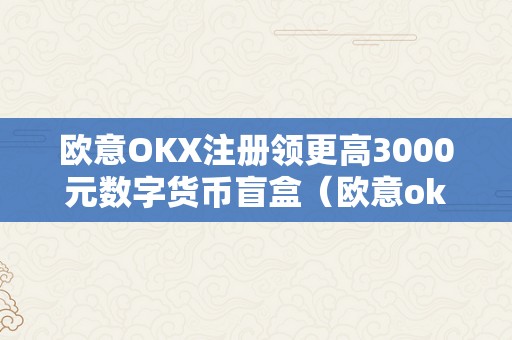 欧意OKX注册领更高3000元数字货币盲盒（欧意okex怎么买币）