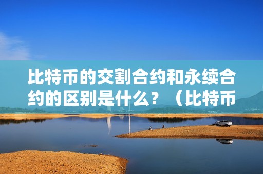 比特币的交割合约和永续合约的区别是什么？（比特币的交割合约和永续合约的区别是什么意思）