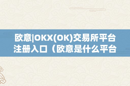 欧意|OKX(OK)交易所平台注册入口（欧意是什么平台）