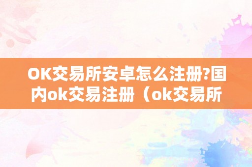 OK交易所安卓怎么注册?国内ok交易注册（ok交易所在哪）