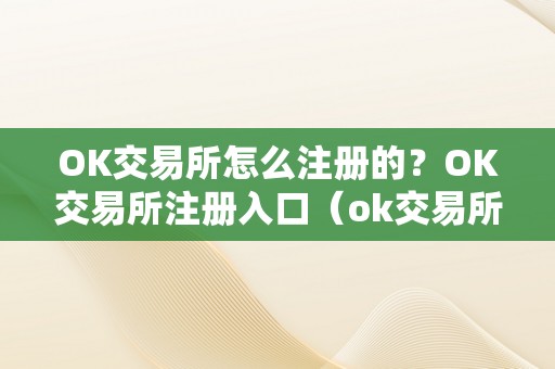 OK交易所怎么注册的？OK交易所注册入口（ok交易所怎么玩）