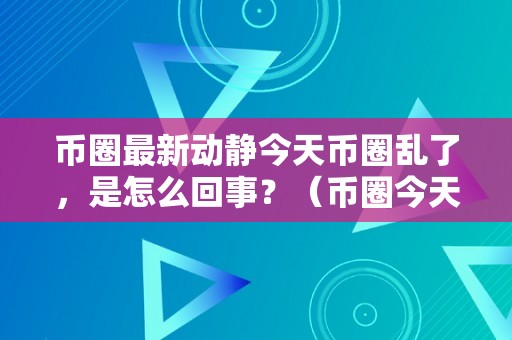 币圈最新动静今天币圈乱了，是怎么回事？（币圈今天大跌原因）