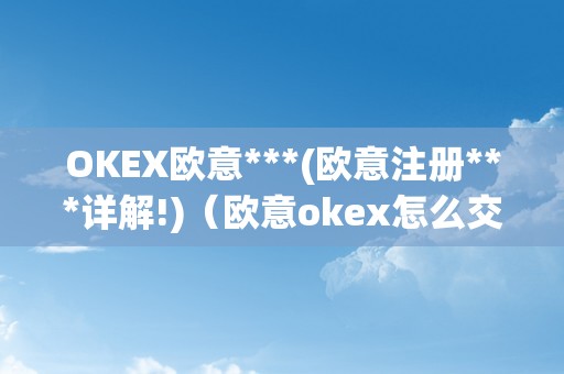 OKEX欧意***(欧意注册***详解!)（欧意okex怎么交易）