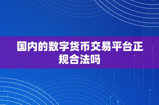 国内的数字货币交易平台正规合法吗