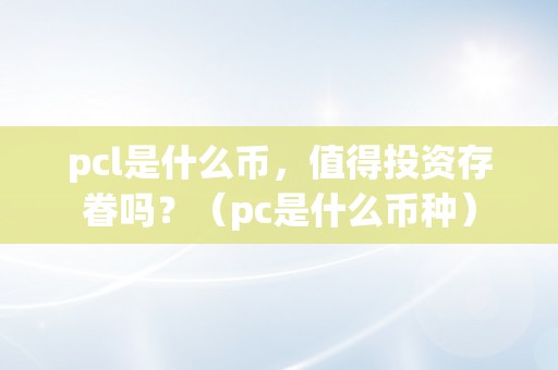 pcl是什么币，值得投资存眷吗？（pc是什么币种）