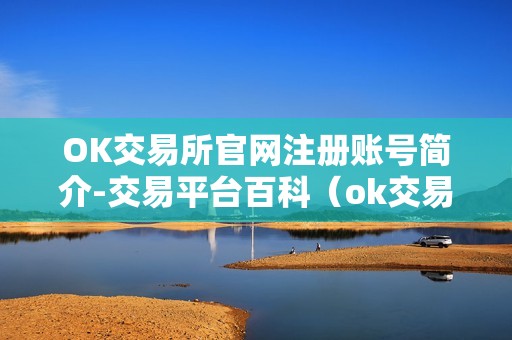 OK交易所官网注册账号简介-交易平台百科（ok交易所登录网址）