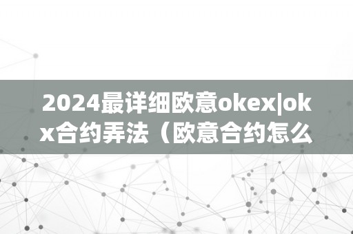 2024最详细欧意okex|okx合约弄法（欧意合约怎么玩）