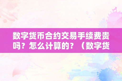 数字货币合约交易手续费贵吗？怎么计算的？（数字货币合约交易赚钱吗）