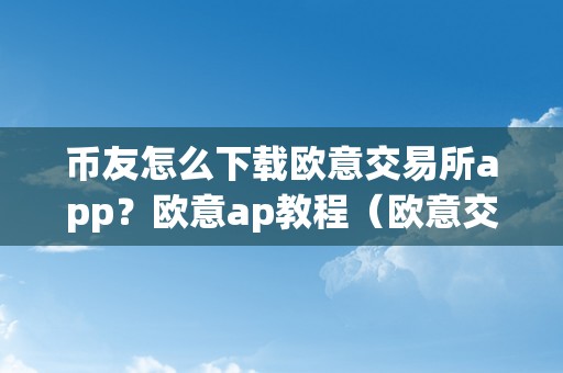 币友怎么下载欧意交易所app？欧意ap教程（欧意交易所怎么绑定银行卡）