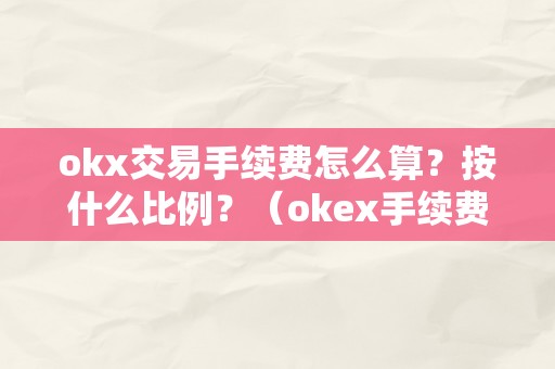 okx交易手续费怎么算？按什么比例？（okex手续费怎么算）