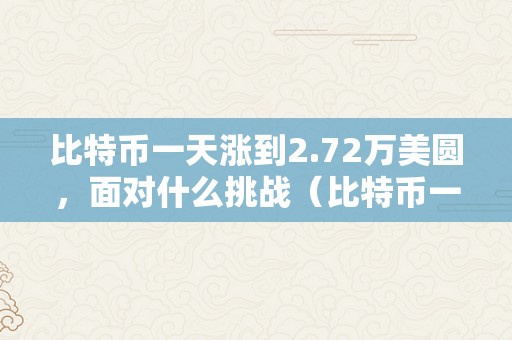 比特币一天涨到2.72万美圆，面对什么挑战（比特币一天涨幅是几?）