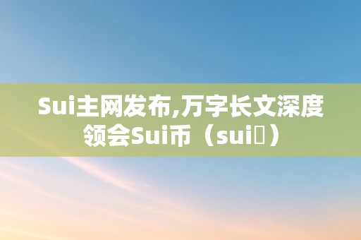 Sui主网发布,万字长文深度领会Sui币（sui ）