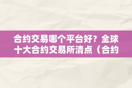 合约交易哪个平台好？全球十大合约交易所清点（合约交易哪个平台更好）