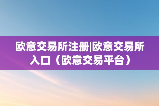 欧意交易所注册|欧意交易所入口（欧意交易平台）