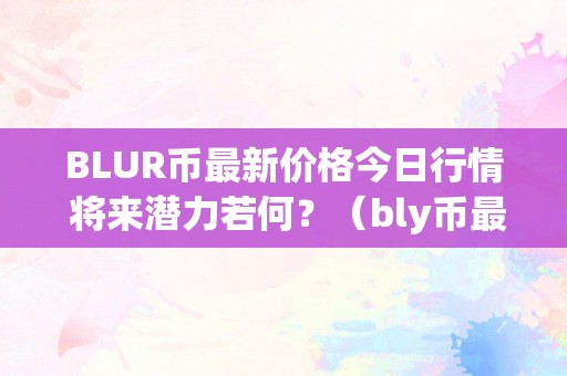 BLUR币最新价格今日行情 将来潜力若何？（bly币最新动静）