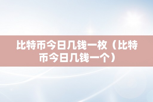 比特币今日几钱一枚（比特币今日几钱一个）