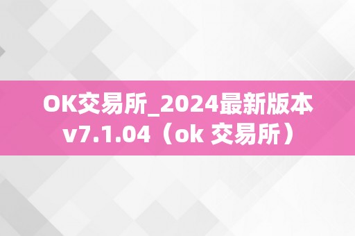 OK交易所_2024最新版本v7.1.04（ok 交易所）