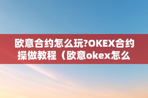 欧意合约怎么玩?OKEX合约操做教程（欧意okex怎么交易）