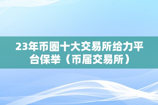 23年币圈十大交易所给力平台保举（币届交易所）