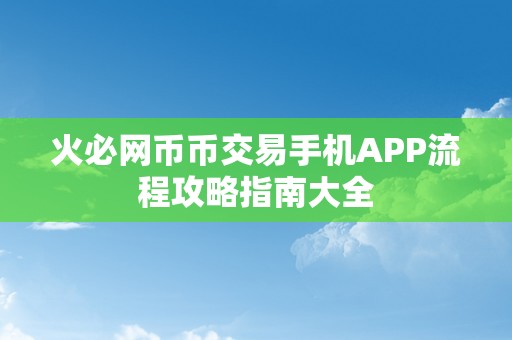 火必网币币交易手机APP流程攻略指南大全