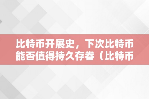 比特币开展史，下次比特币能否值得持久存眷（比特币的开展过程简介到2018年的）