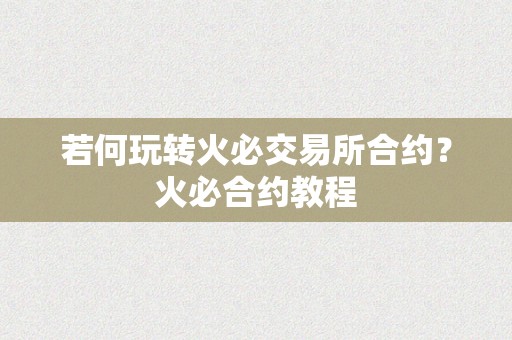 若何玩转火必交易所合约？火必合约教程