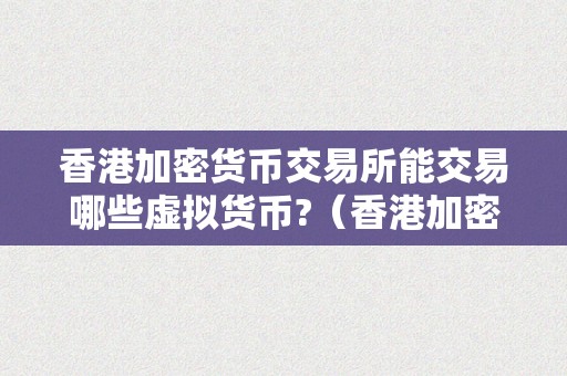 香港加密货币交易所能交易哪些虚拟货币?（香港加密货币交易所能交易哪些虚拟货币）